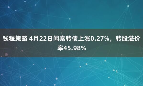 钱程策略 4月22日闻泰转债上涨0.27%，转股溢价率45.98%