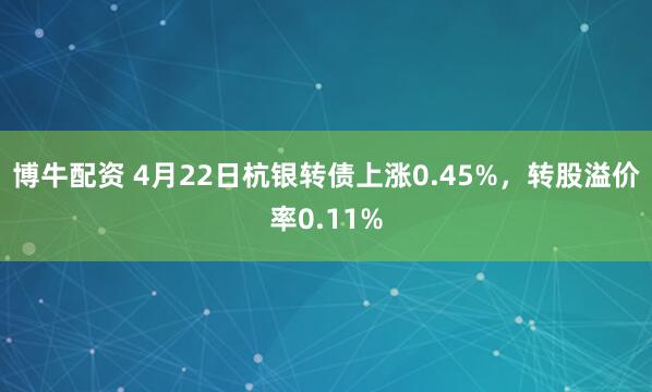 博牛配资 4月22日杭银转债上涨0.45%，转股溢价率0.11%