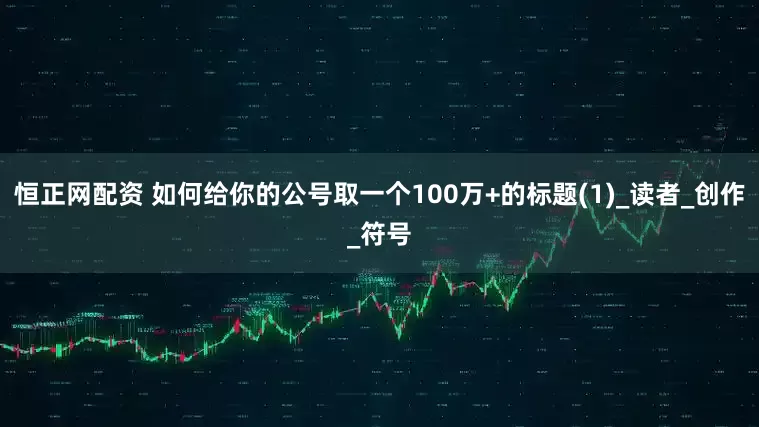 恒正网配资 如何给你的公号取一个100万+的标题(1)_读者_创作_符号