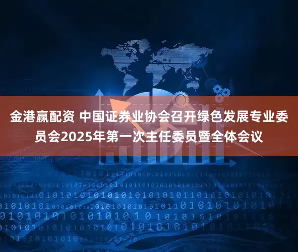 金港赢配资 中国证券业协会召开绿色发展专业委员会2025年第一次主任委员暨全体会议