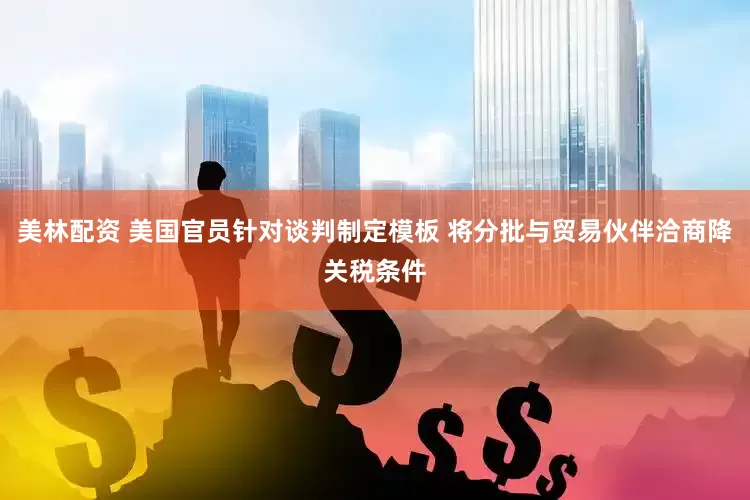 美林配资 美国官员针对谈判制定模板 将分批与贸易伙伴洽商降关税条件