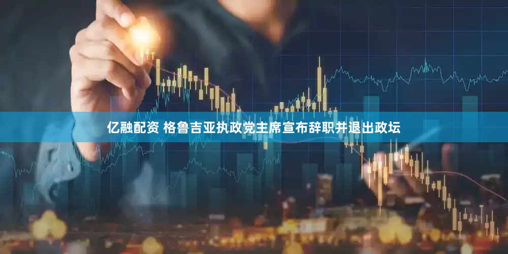 亿融配资 格鲁吉亚执政党主席宣布辞职并退出政坛