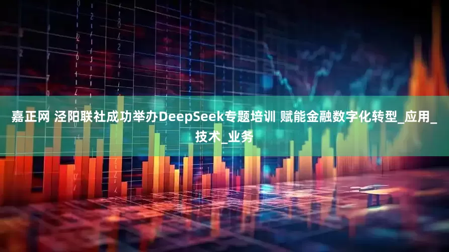 嘉正网 泾阳联社成功举办DeepSeek专题培训 赋能金融数字化转型_应用_技术_业务