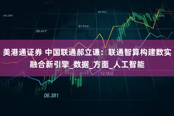 美港通证券 中国联通郝立谦：联通智算构建数实融合新引擎_数据_方面_人工智能