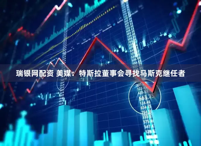 瑞银网配资 美媒：特斯拉董事会寻找马斯克继任者