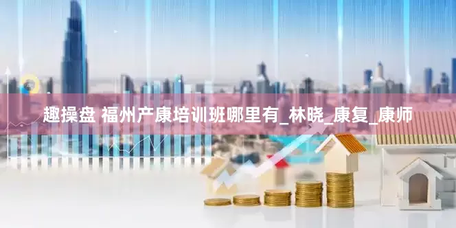 趣操盘 福州产康培训班哪里有_林晓_康复_康师