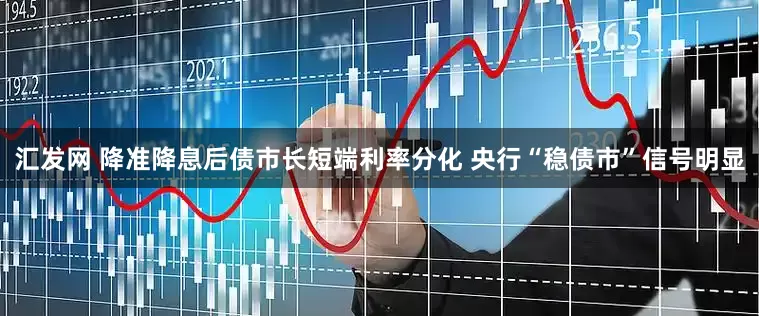汇发网 降准降息后债市长短端利率分化 央行“稳债市”信号明显