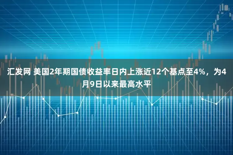 汇发网 美国2年期国债收益率日内上涨近12个基点至4%，为4月9日以来最高水平