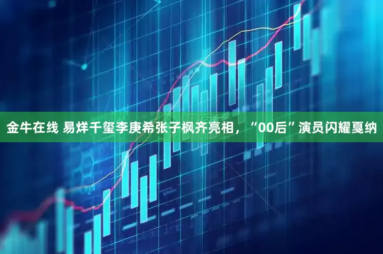 金牛在线 易烊千玺李庚希张子枫齐亮相，“00后”演员闪耀戛纳