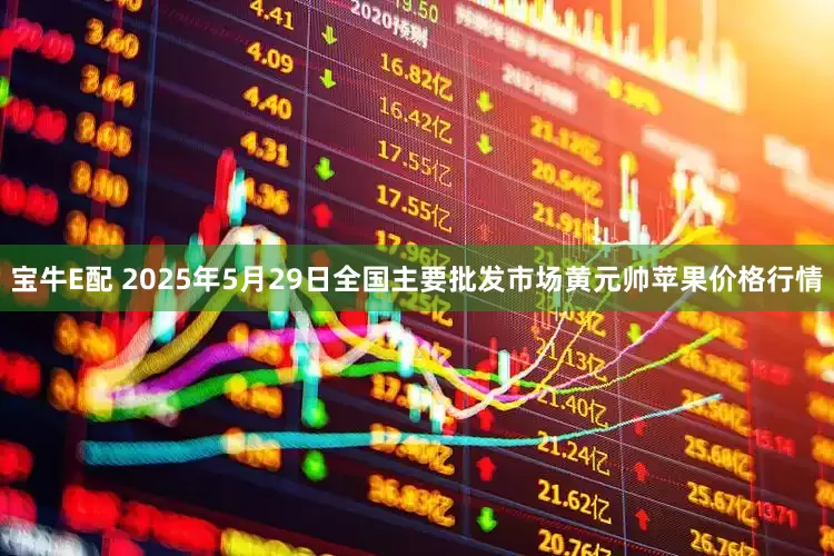 宝牛E配 2025年5月29日全国主要批发市场黄元帅苹果价格行情