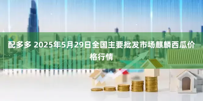 配多多 2025年5月29日全国主要批发市场麒麟西瓜价格行情
