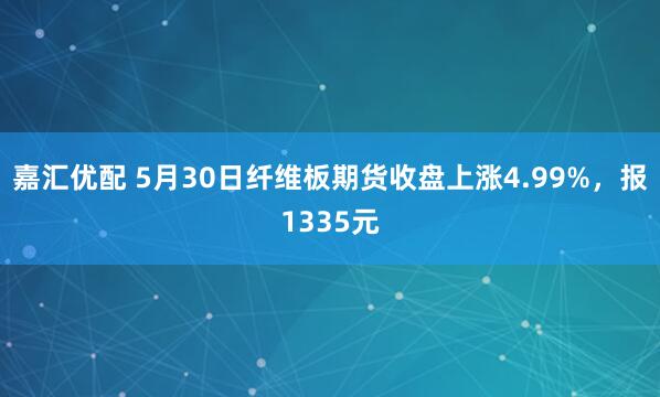 嘉汇优配 5月30日纤维板期货收盘上涨4.99%，报1335元