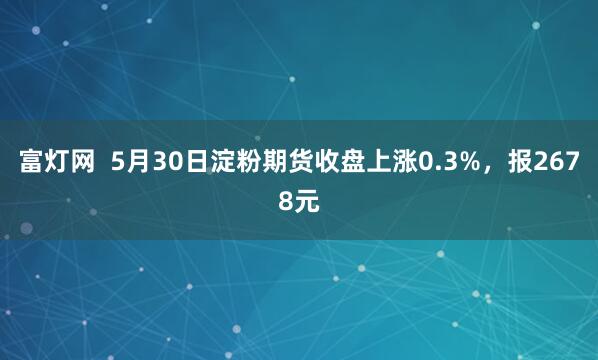 富灯网  5月30日淀粉期货收盘上涨0.3%，报2678元