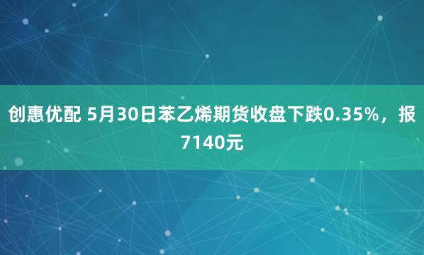 创惠优配 5月30日苯乙烯期货收盘下跌0.35%，报7140元