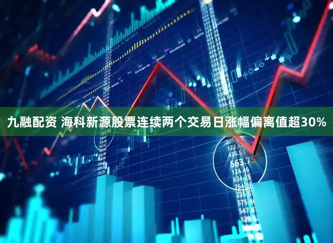 九融配资 海科新源股票连续两个交易日涨幅偏离值超30%