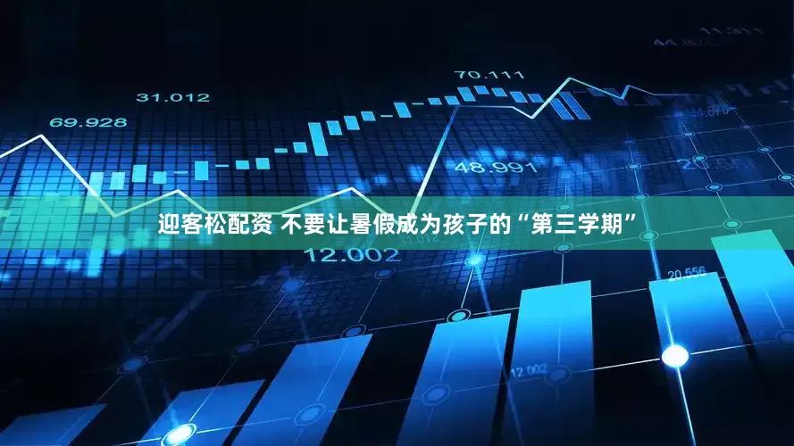 迎客松配资 不要让暑假成为孩子的“第三学期”