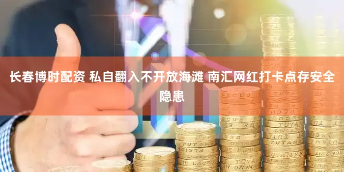 长春博时配资 私自翻入不开放海滩 南汇网红打卡点存安全隐患