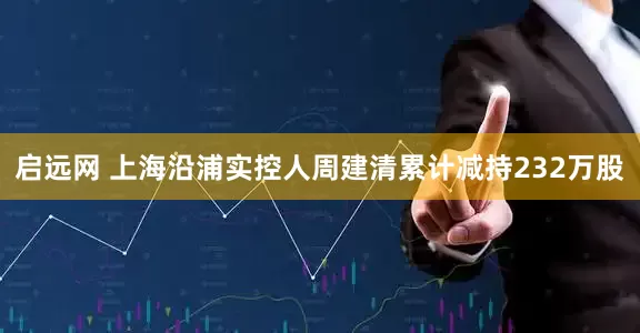 启远网 上海沿浦实控人周建清累计减持232万股