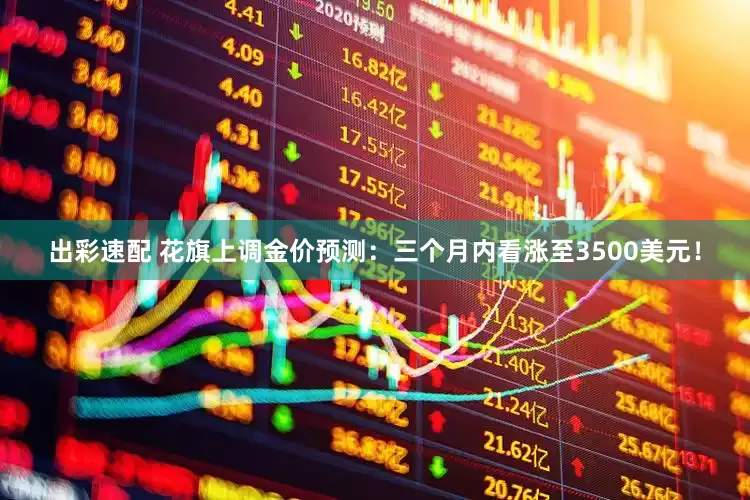 出彩速配 花旗上调金价预测：三个月内看涨至3500美元！